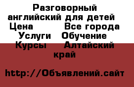 Разговорный английский для детей › Цена ­ 400 - Все города Услуги » Обучение. Курсы   . Алтайский край